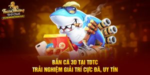 Bắn Cá 3D Tại TDTC - Trải Nghiệm Giải Trí Cực Đã, Uy Tín