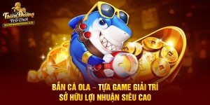 Bắn Cá Ola – Tựa Game Giải Trí Sở Hữu Lợi Nhuận Siêu Cao