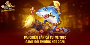 Đại Chiến Bắn Cá Vui Vẻ TDTC - Game Đổi Thưởng Hot 2025