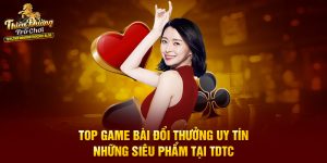 Top Game Bài Đổi Thưởng Uy Tín – Những Siêu Phẩm Tại TDTC