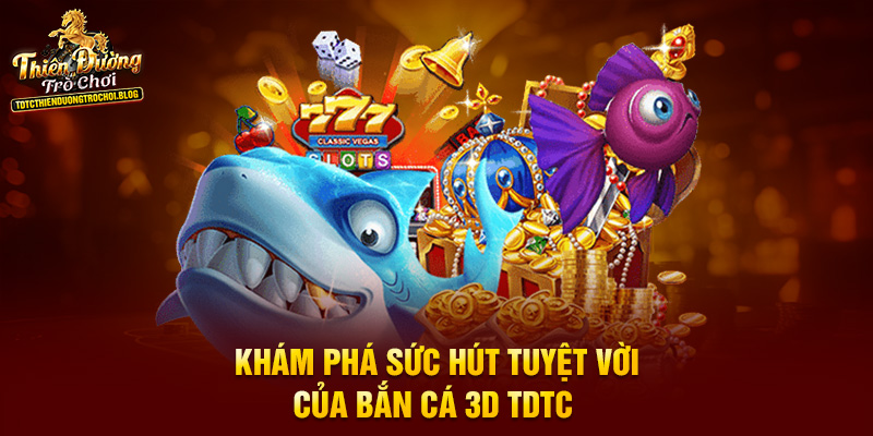 Khám phá sức hút tuyệt vời của bắn cá 3D TDTC 