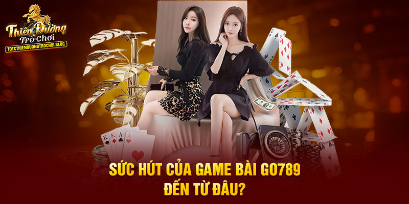 Sức hút của game bài Go789 đến từ đâu?
