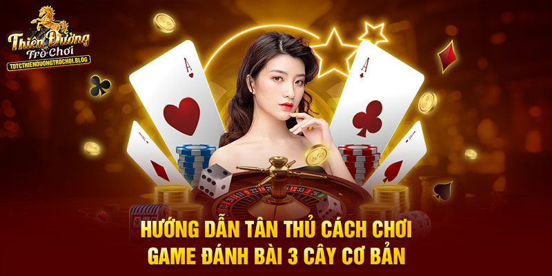 Hướng dẫn tân thủ cách chơi game đánh bài 3 cây cơ bản