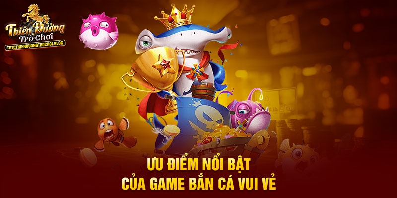 Ưu điểm nổi bật của game bắn cá vui vẻ