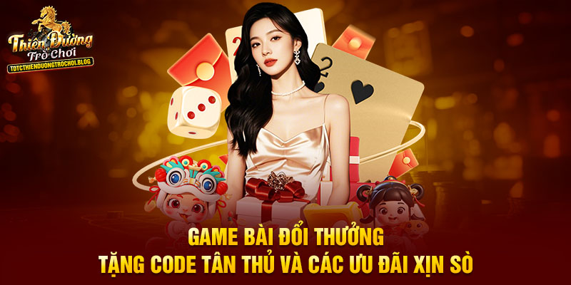 Game bài đổi thưởng tặng code tân thủ và các ưu đãi xịn sò