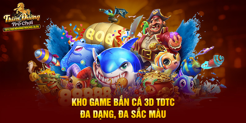 Kho game bắn cá 3D TDTC đa dạng, đa sắc màu