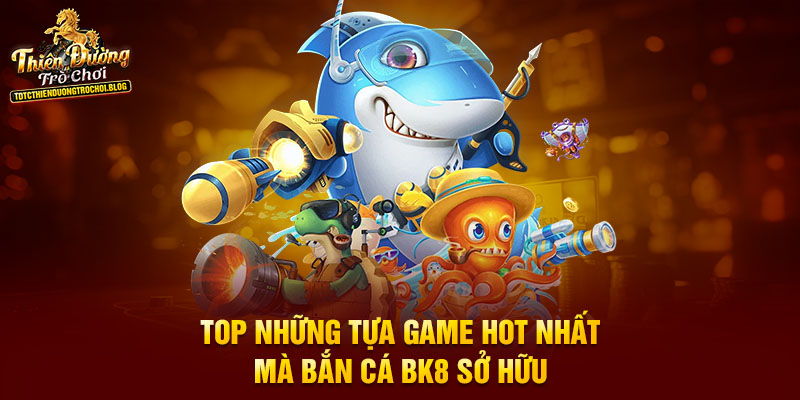 Top những tựa game hot nhất mà bắn cá BK8 sở hữu