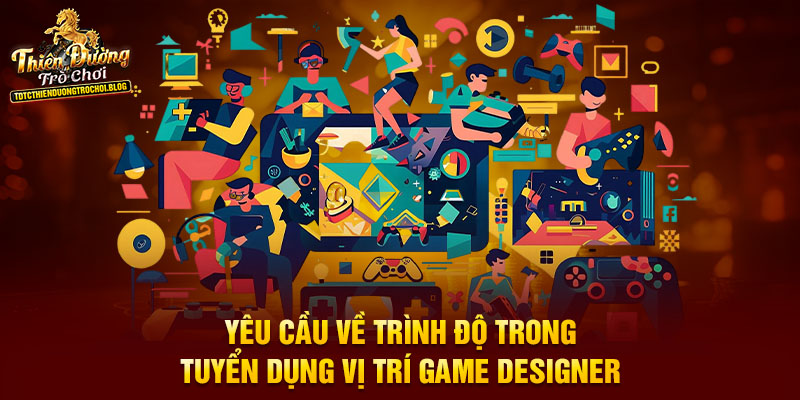 Yêu cầu về trình độ trong tuyển dụng vị trí Game Designer