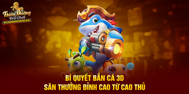 Bí quyết bắn cá 3D săn thưởng đỉnh cao từ cao thủ